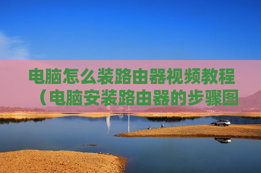 电脑怎么装路由器视频教程（电脑安装路由器的步骤图解）