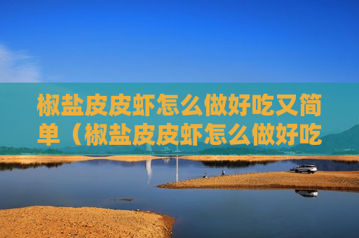 椒盐皮皮虾怎么做好吃又简单（椒盐皮皮虾怎么做好吃又简单窍门）