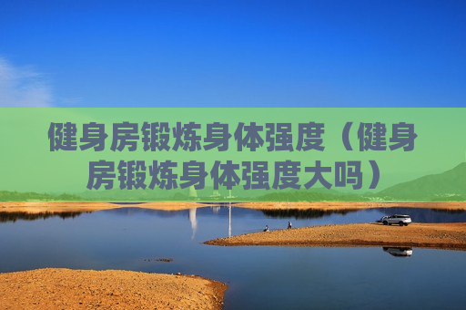 健身房锻炼身体强度（健身房锻炼身体强度大吗）