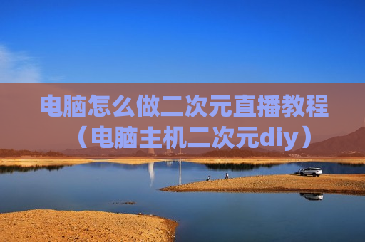 电脑怎么做二次元直播教程（电脑主机二次元diy）