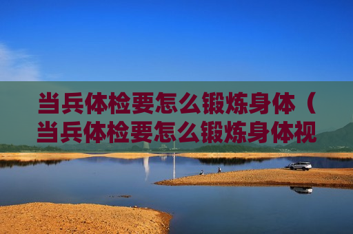 当兵体检要怎么锻炼身体（当兵体检要怎么锻炼身体视频）