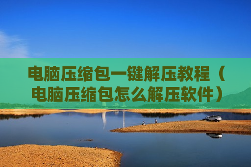 电脑压缩包一键解压教程（电脑压缩包怎么解压软件）