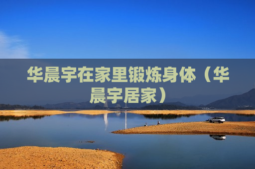 华晨宇在家里锻炼身体（华晨宇居家）