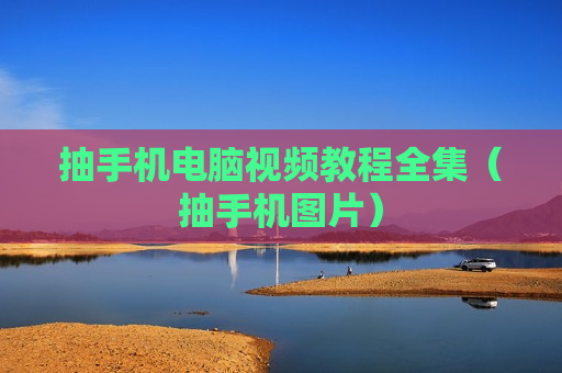 抽手机电脑视频教程全集（抽手机图片）