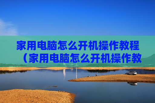 家用电脑怎么开机操作教程（家用电脑怎么开机操作教程图解）