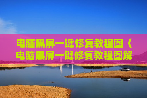 电脑黑屏一键修复教程图（电脑黑屏一键修复教程图解）