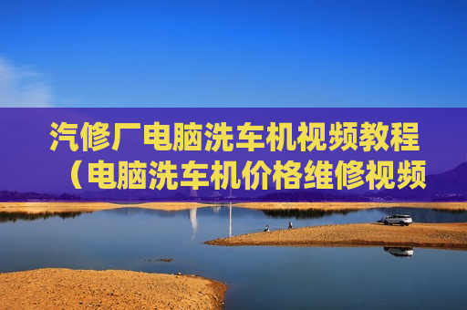 汽修厂电脑洗车机视频教程（电脑洗车机价格维修视频）