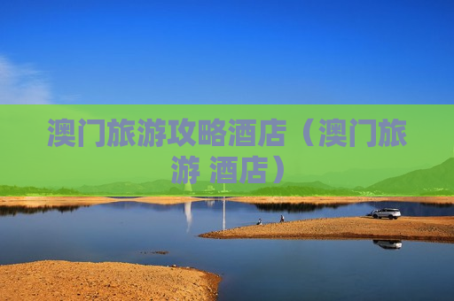 澳门旅游攻略酒店（澳门旅游 酒店）