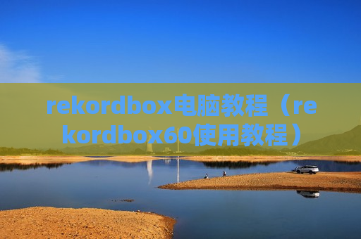 rekordbox电脑教程（rekordbox60使用教程）