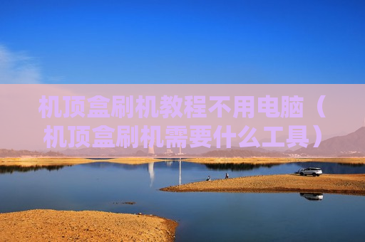 机顶盒刷机教程不用电脑（机顶盒刷机需要什么工具）