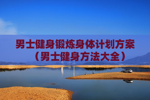 男士健身锻炼身体计划方案（男士健身方法大全）