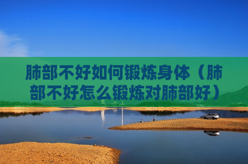 肺部不好如何锻炼身体（肺部不好怎么锻炼对肺部好）