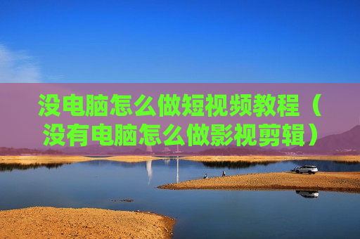 没电脑怎么做短视频教程（没有电脑怎么做影视剪辑）