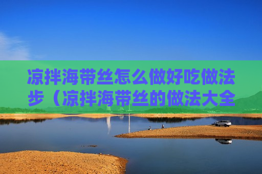 凉拌海带丝怎么做好吃做法步（凉拌海带丝的做法大全家常做法视频）