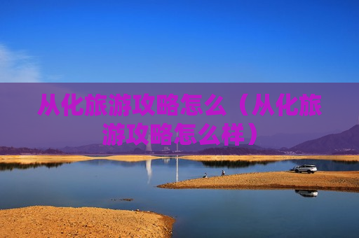 从化旅游攻略怎么（从化旅游攻略怎么样）