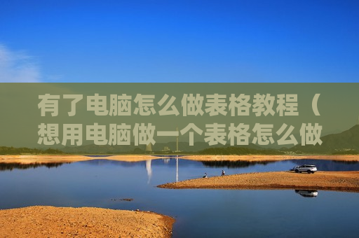 有了电脑怎么做表格教程（想用电脑做一个表格怎么做）