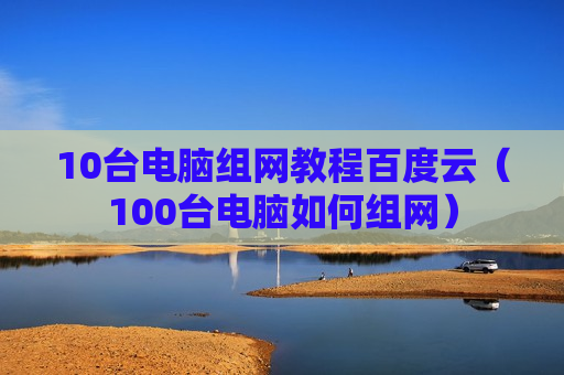 10台电脑组网教程百度云（100台电脑如何组网）