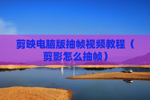 剪映电脑版抽帧视频教程（剪影怎么抽帧）
