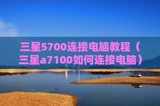 三星5700连接电脑教程（三星a7100如何连接电脑）