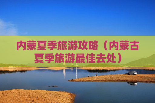 内蒙夏季旅游攻略（内蒙古夏季旅游最佳去处）