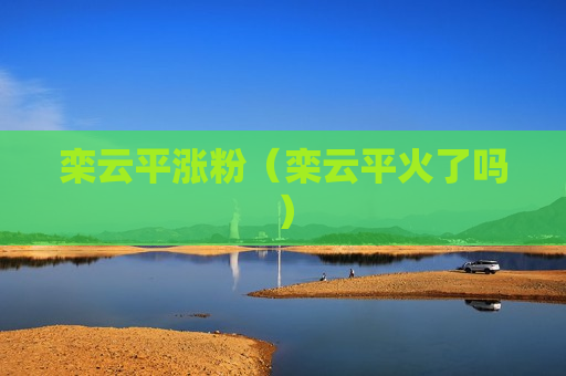 栾云平涨粉（栾云平火了吗）