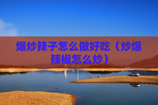 爆炒辣子怎么做好吃（炒爆辣椒怎么炒）