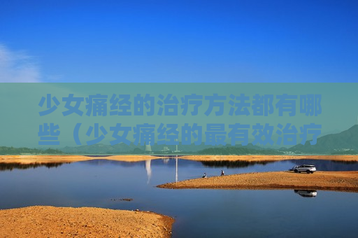 少女痛经的治疗方法都有哪些（少女痛经的最有效治疗方法）