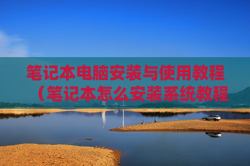 笔记本电脑安装与使用教程（笔记本怎么安装系统教程）
