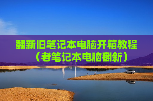 翻新旧笔记本电脑开箱教程（老笔记本电脑翻新）