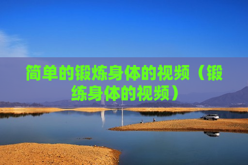 简单的锻炼身体的视频（锻练身体的视频）