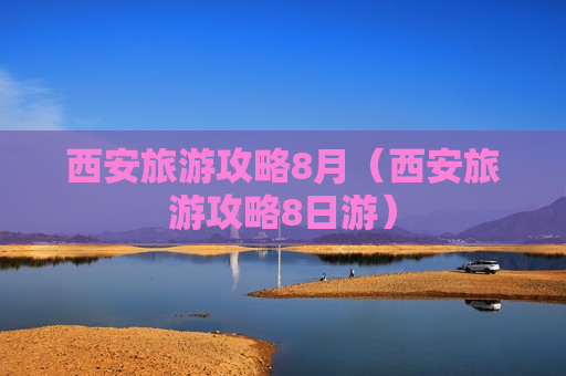 西安旅游攻略8月（西安旅游攻略8日游）