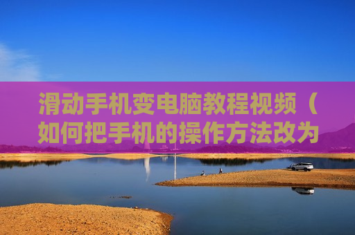 滑动手机变电脑教程视频（如何把手机的操作方法改为滑动）