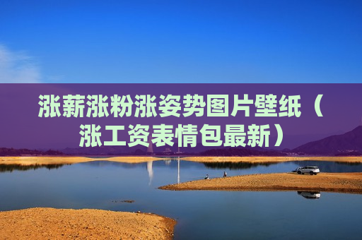 涨薪涨粉涨姿势图片壁纸（涨工资表情包最新）