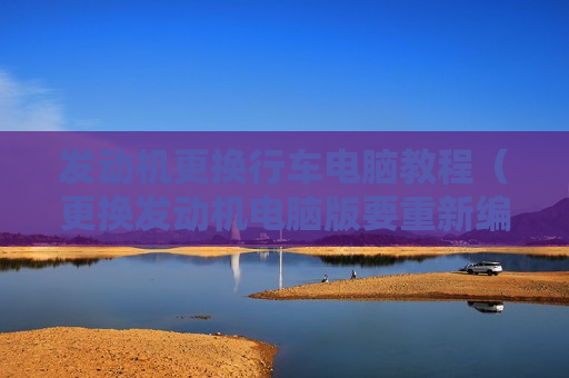发动机更换行车电脑教程（更换发动机电脑版要重新编程吗?）