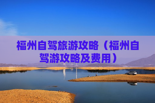 福州自驾旅游攻略（福州自驾游攻略及费用）