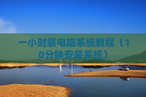 一小时装电脑系统教程（10分钟安装系统）