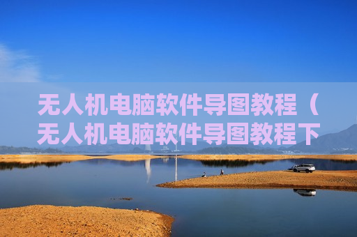 无人机电脑软件导图教程（无人机电脑软件导图教程下载）