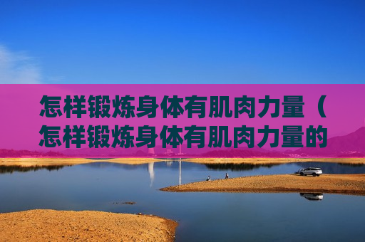 怎样锻炼身体有肌肉力量（怎样锻炼身体有肌肉力量的方法）