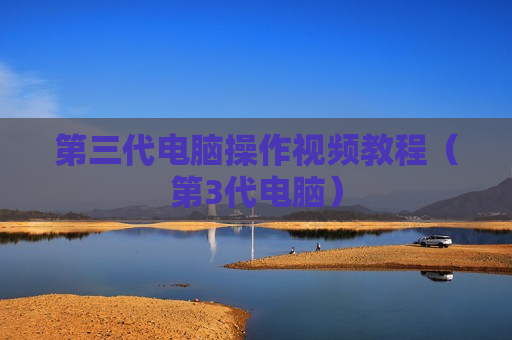 第三代电脑操作视频教程（第3代电脑）