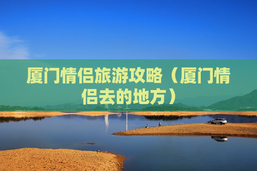 厦门情侣旅游攻略（厦门情侣去的地方）