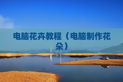 电脑花卉教程（电脑制作花朵）