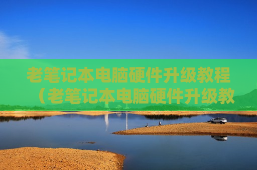 老笔记本电脑硬件升级教程（老笔记本电脑硬件升级教程图解）