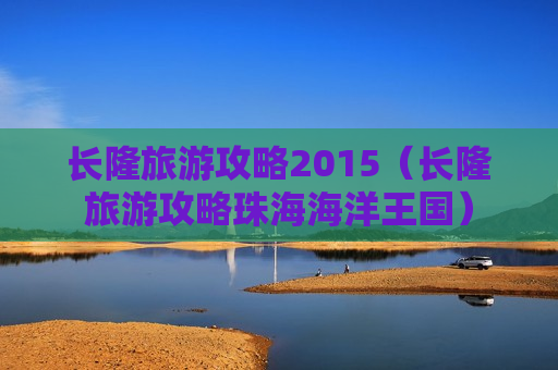 长隆旅游攻略2015（长隆旅游攻略珠海海洋王国）
