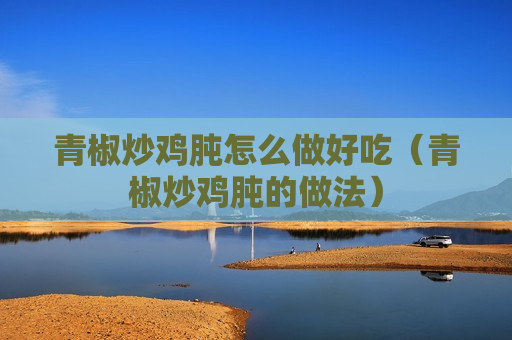 青椒炒鸡肫怎么做好吃（青椒炒鸡肫的做法）