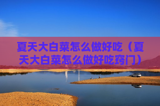 夏天大白菜怎么做好吃（夏天大白菜怎么做好吃窍门）