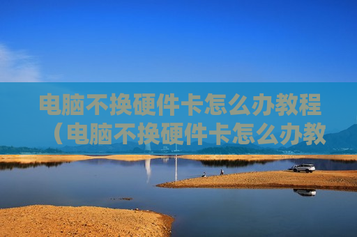 电脑不换硬件卡怎么办教程（电脑不换硬件卡怎么办教程图解）