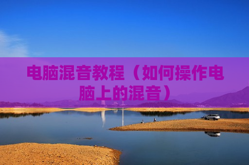 电脑混音教程（如何操作电脑上的混音）