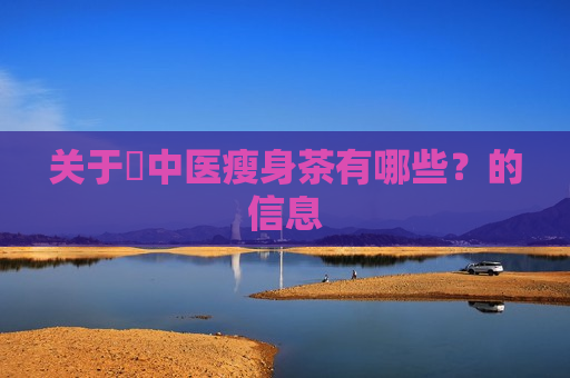 关于​中医瘦身茶有哪些？的信息