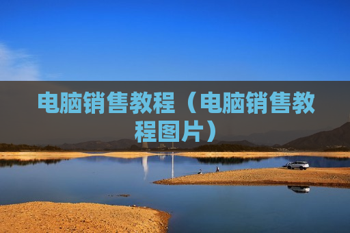 电脑销售教程（电脑销售教程图片）