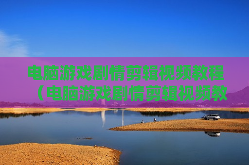 电脑游戏剧情剪辑视频教程（电脑游戏剧情剪辑视频教程免费）